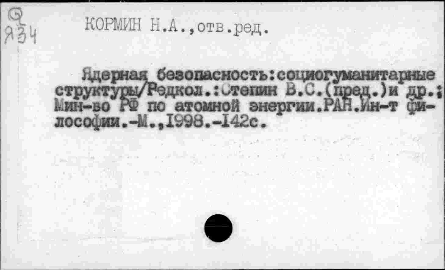 ﻿КОРМИН Н.А.,отв.ред.
безопасность: социогуманитарные дкол.:отепин В.С.(пред.)и др. по атомной энергии.РАН.Ин-т фи-
Яде стр Рин-во лософии •—М., 1998.-142с.